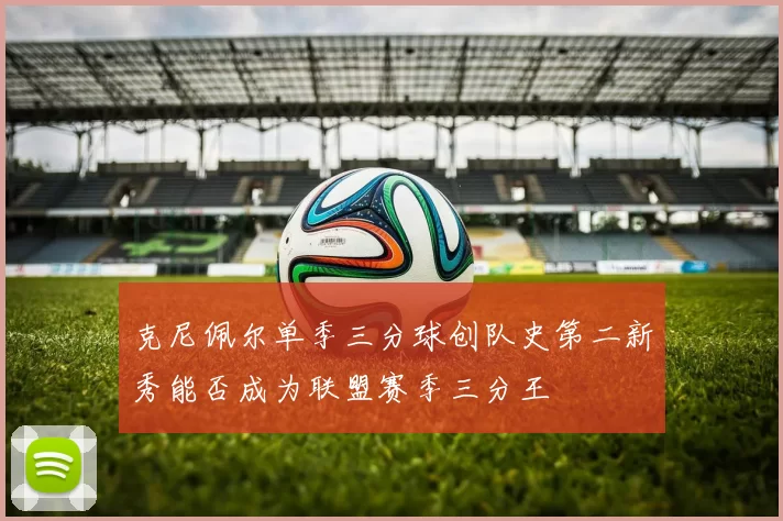 克尼佩尔单季三分球创队史第二新秀能否成为联盟赛季三分王