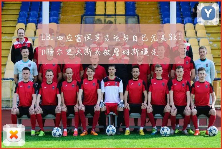 LBJ回应富保罗言论与自己无关Skip暗示里夫斯或被詹姆斯逼走