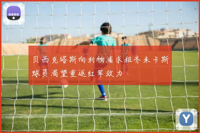 贝西克塔斯向利物浦求租齐米卡斯球员渴望重返红军效力