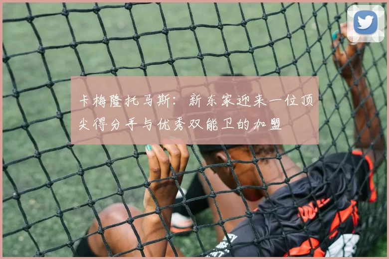卡梅隆托马斯：新东家迎来一位顶尖得分手与优秀双能卫的加盟