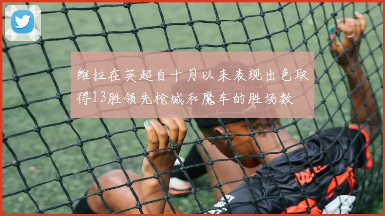 维拉在英超自十月以来表现出色取得13胜领先枪城和魔车的胜场数