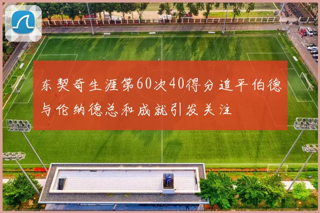 东契奇生涯第60次40得分追平伯德与伦纳德总和成就引发关注