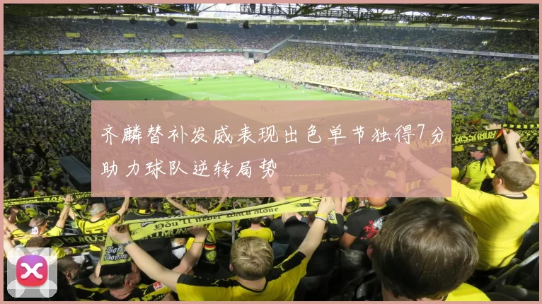 齐麟替补发威表现出色单节独得7分助力球队逆转局势