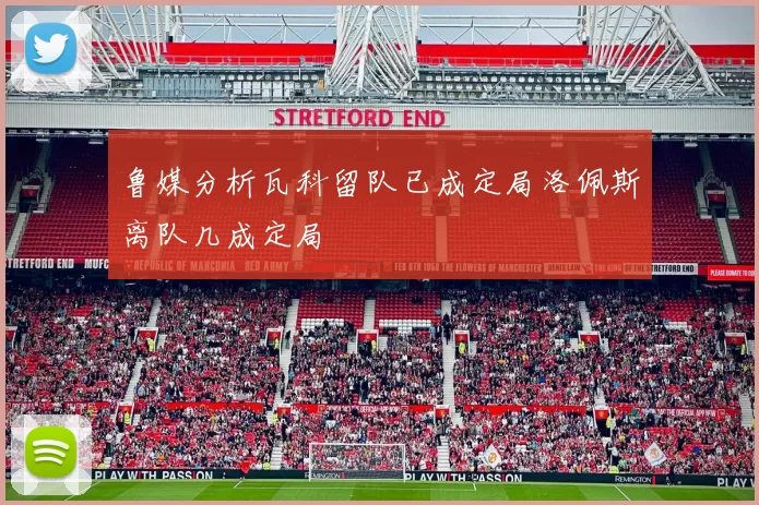 鲁媒分析瓦科留队已成定局洛佩斯离队几成定局
