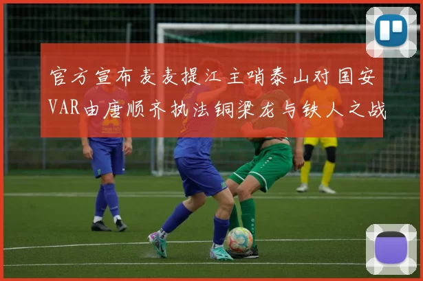 官方宣布麦麦提江主哨泰山对国安VAR由唐顺齐执法铜梁龙与铁人之战