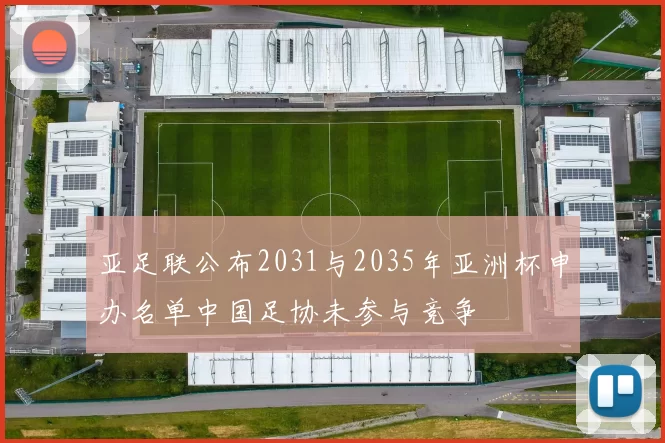 亚足联公布2031与2035年亚洲杯申办名单中国足协未参与竞争