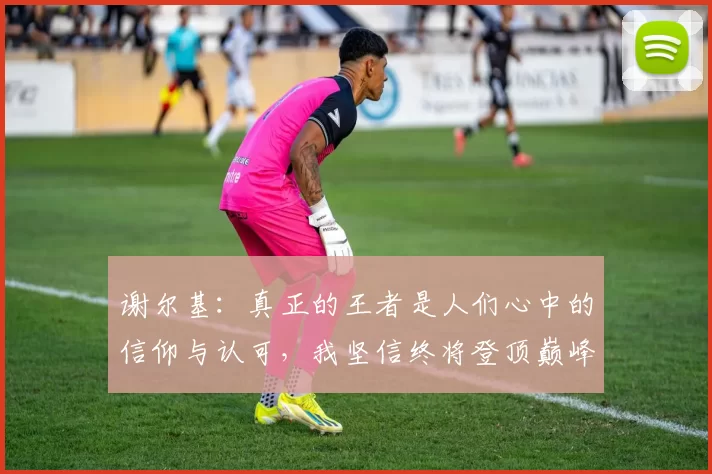 谢尔基：真正的王者是人们心中的信仰与认可，我坚信终将登顶巅峰之路