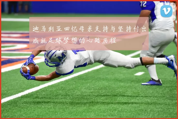 迪马利亚回忆母亲支持与坚持付出成就足球梦想的心路历程