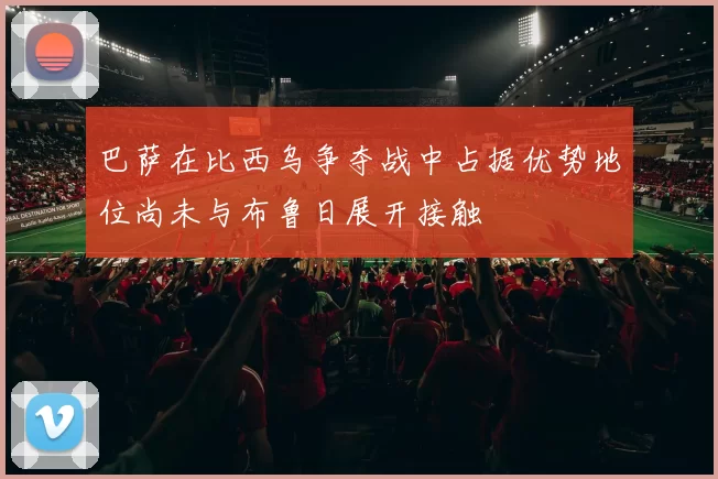 巴萨在比西乌争夺战中占据优势地位尚未与布鲁日展开接触