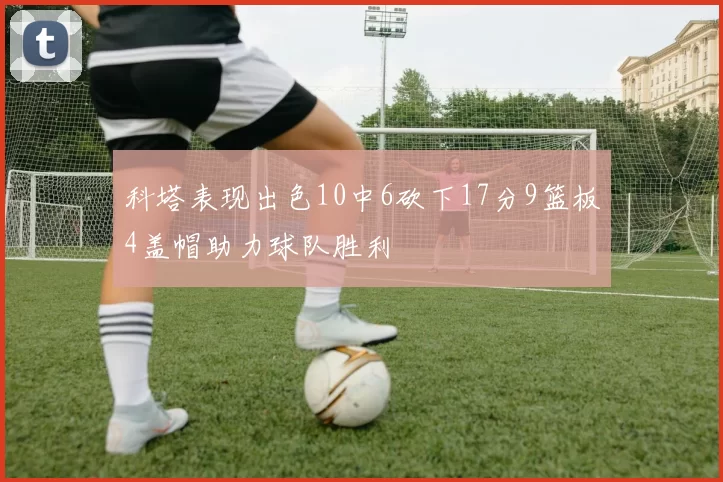 科塔表现出色10中6砍下17分9篮板4盖帽助力球队胜利