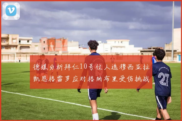 德媒分析拜仁10号位人选穆西亚拉凯恩格雷罗应对格纳布里受伤挑战