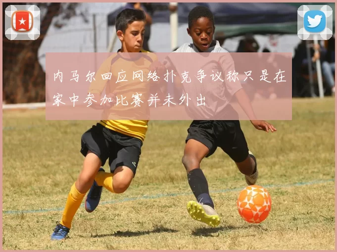 内马尔回应网络扑克争议称只是在家中参加比赛并未外出