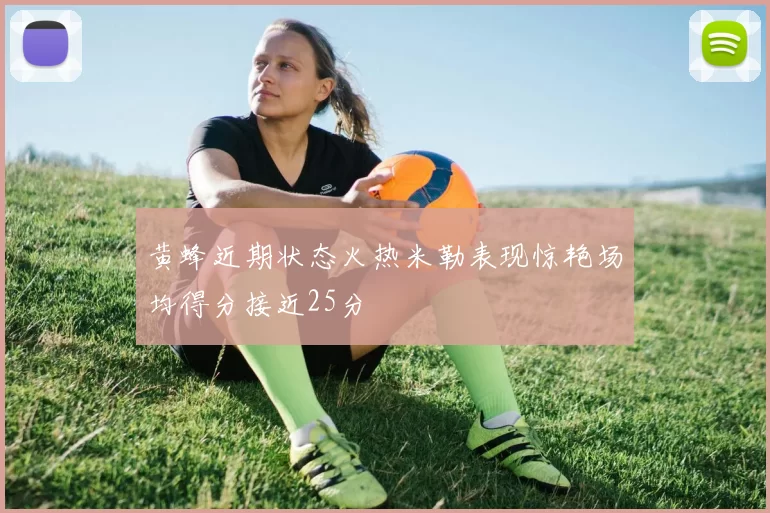 黄蜂近期状态火热米勒表现惊艳场均得分接近25分