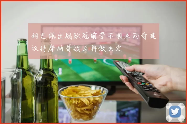 姆巴佩出战欧冠前景不明米西奇建议待摩纳哥战后再做决定