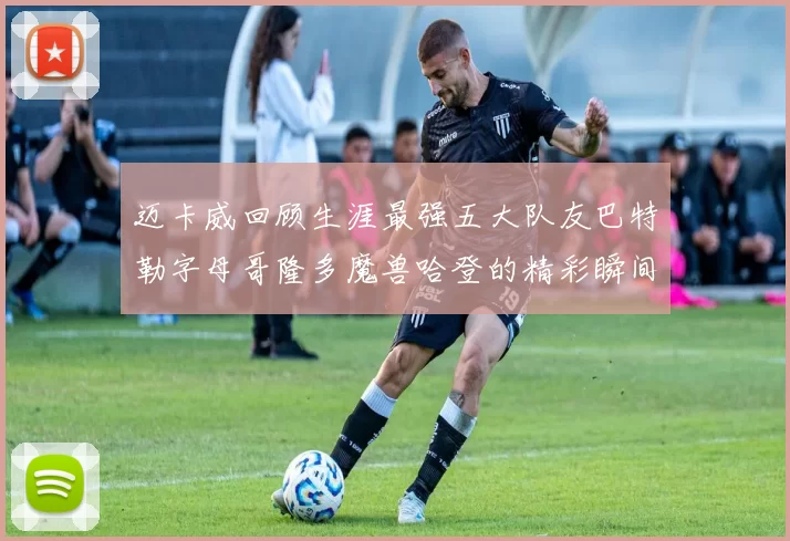 迈卡威回顾生涯最强五大队友巴特勒字母哥隆多魔兽哈登的精彩瞬间