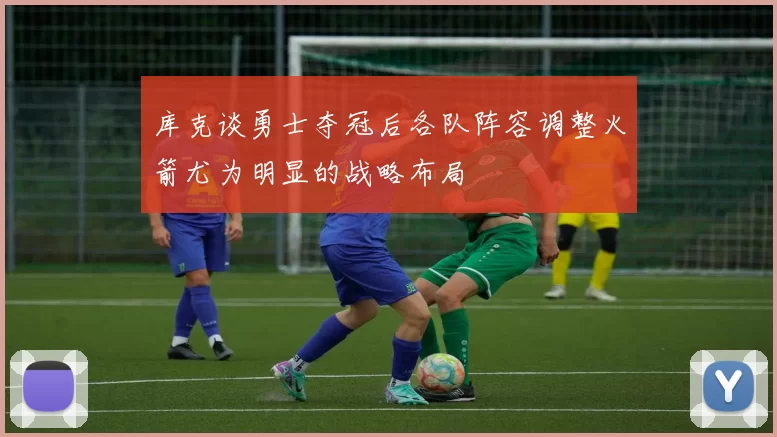 库克谈勇士夺冠后各队阵容调整火箭尤为明显的战略布局